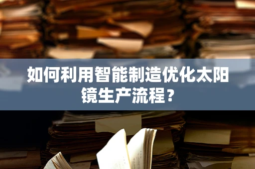 如何利用智能制造优化太阳镜生产流程？