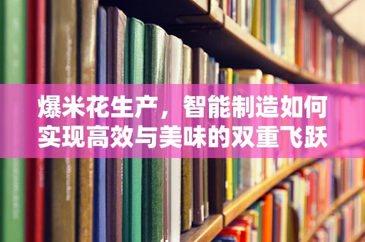 爆米花生产，智能制造如何实现高效与美味的双重飞跃？