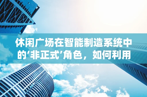 休闲广场在智能制造系统中的‘非正式’角色，如何利用其潜力提升员工幸福感与工作效率？