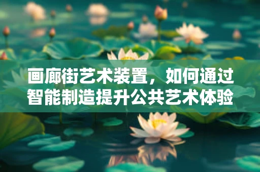 画廊街艺术装置，如何通过智能制造提升公共艺术体验？