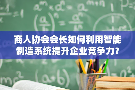商人协会会长如何利用智能制造系统提升企业竞争力？