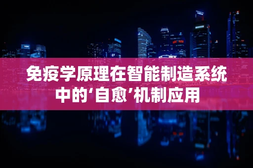 免疫学原理在智能制造系统中的‘自愈’机制应用