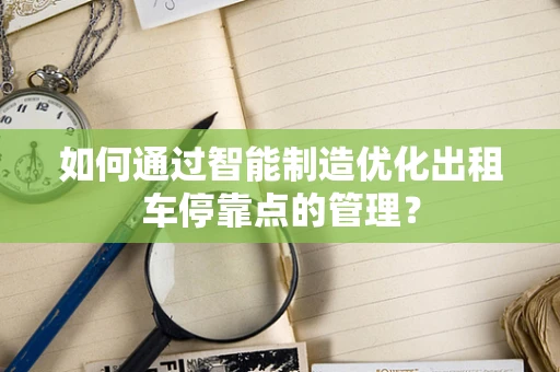 如何通过智能制造优化出租车停靠点的管理？