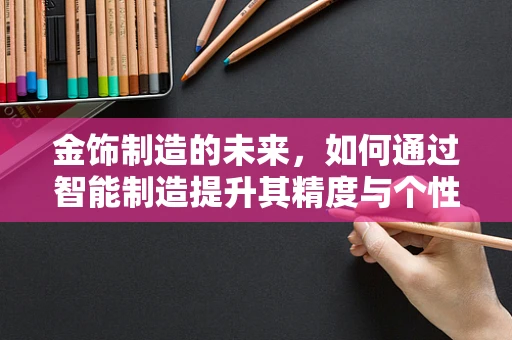 金饰制造的未来，如何通过智能制造提升其精度与个性化？