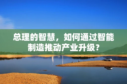 总理的智慧，如何通过智能制造推动产业升级？