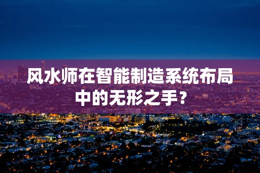 风水师在智能制造系统布局中的无形之手？