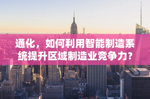通化，如何利用智能制造系统提升区域制造业竞争力？