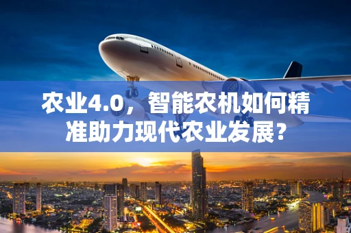 农业4.0，智能农机如何精准助力现代农业发展？