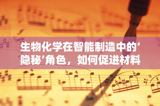 生物化学在智能制造中的‘隐秘’角色，如何促进材料创新？