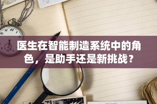 医生在智能制造系统中的角色，是助手还是新挑战？