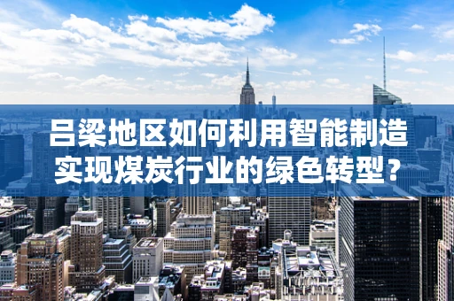 吕梁地区如何利用智能制造实现煤炭行业的绿色转型？