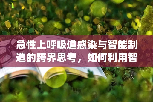 急性上呼吸道感染与智能制造的跨界思考，如何利用智能系统优化患者护理流程？