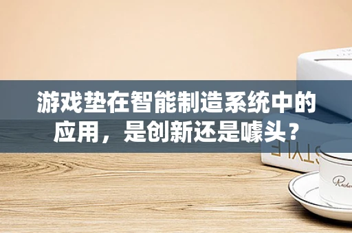 游戏垫在智能制造系统中的应用，是创新还是噱头？
