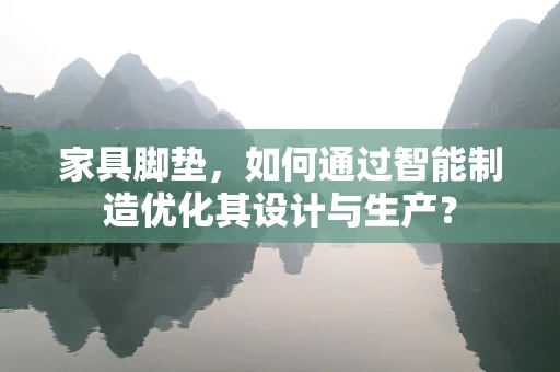 家具脚垫，如何通过智能制造优化其设计与生产？