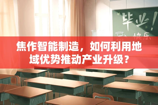焦作智能制造，如何利用地域优势推动产业升级？