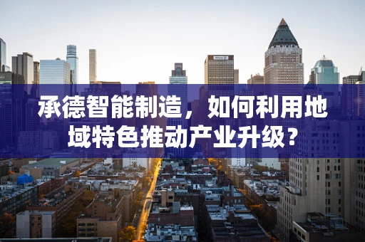 承德智能制造，如何利用地域特色推动产业升级？