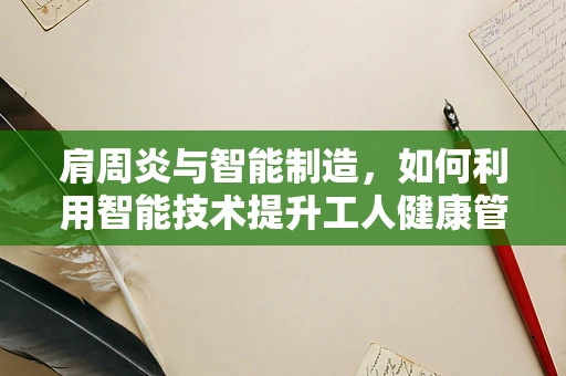 肩周炎与智能制造，如何利用智能技术提升工人健康管理？