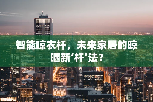 智能晾衣杆，未来家居的晾晒新‘杆’法？