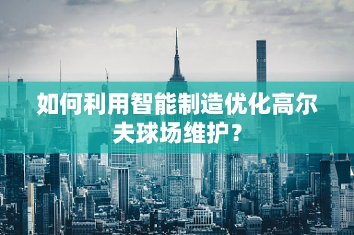 如何利用智能制造优化高尔夫球场维护？