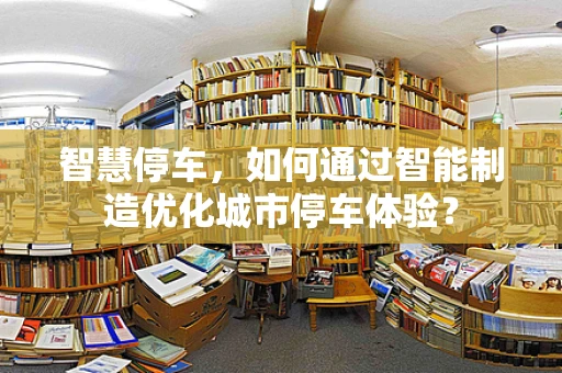 智慧停车，如何通过智能制造优化城市停车体验？