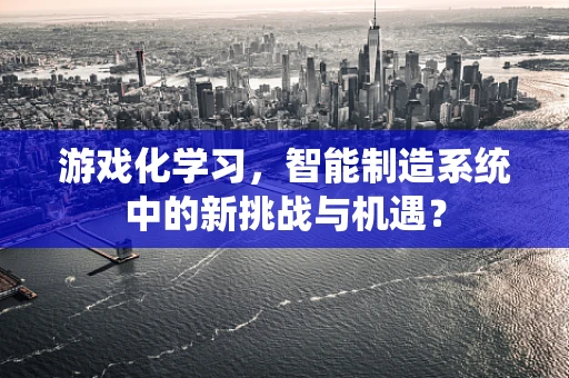 游戏化学习，智能制造系统中的新挑战与机遇？
