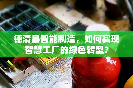 德清县智能制造，如何实现智慧工厂的绿色转型？