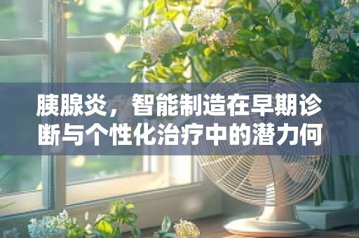 胰腺炎，智能制造在早期诊断与个性化治疗中的潜力何在？
