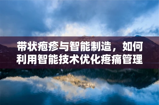 带状疱疹与智能制造，如何利用智能技术优化疼痛管理？