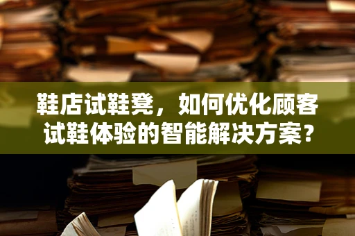 鞋店试鞋凳，如何优化顾客试鞋体验的智能解决方案？