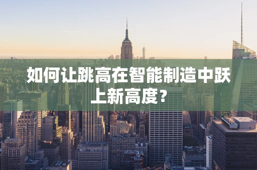 如何让跳高在智能制造中跃上新高度？