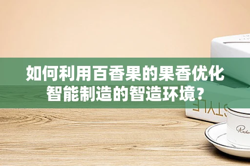 如何利用百香果的果香优化智能制造的智造环境？