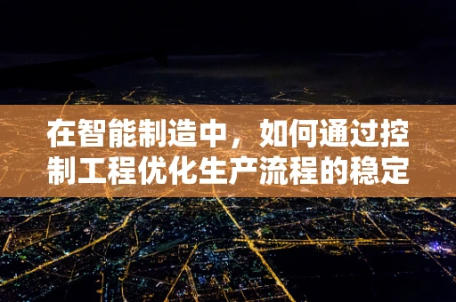 在智能制造中，如何通过控制工程优化生产流程的稳定性与效率？