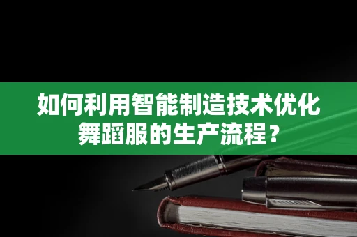 如何利用智能制造技术优化舞蹈服的生产流程？
