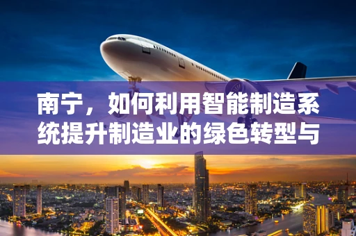 南宁，如何利用智能制造系统提升制造业的绿色转型与可持续发展？