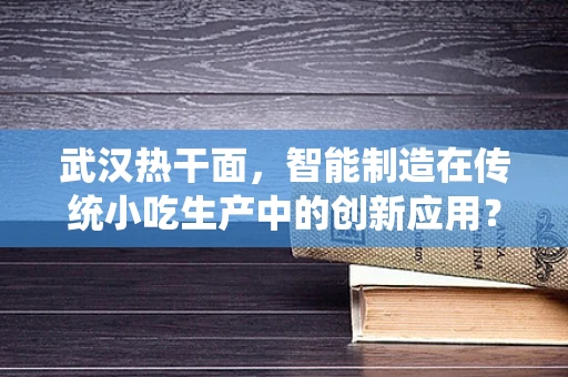 武汉热干面，智能制造在传统小吃生产中的创新应用？
