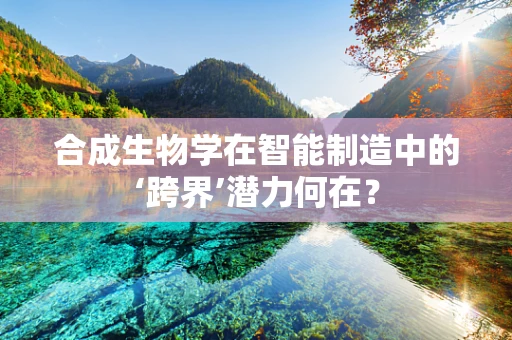 合成生物学在智能制造中的‘跨界’潜力何在？