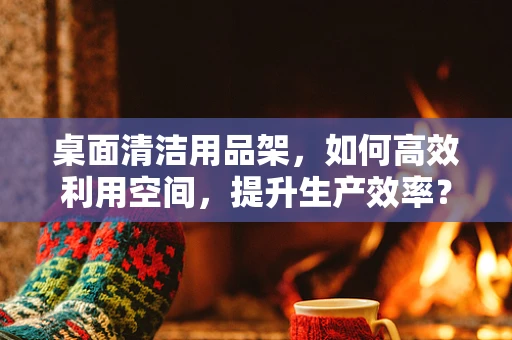 桌面清洁用品架，如何高效利用空间，提升生产效率？