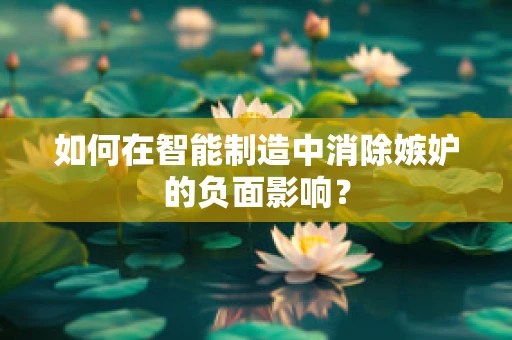 如何在智能制造中消除嫉妒的负面影响？