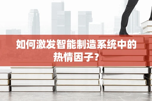 如何激发智能制造系统中的热情因子？