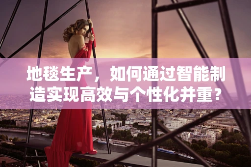 地毯生产，如何通过智能制造实现高效与个性化并重？
