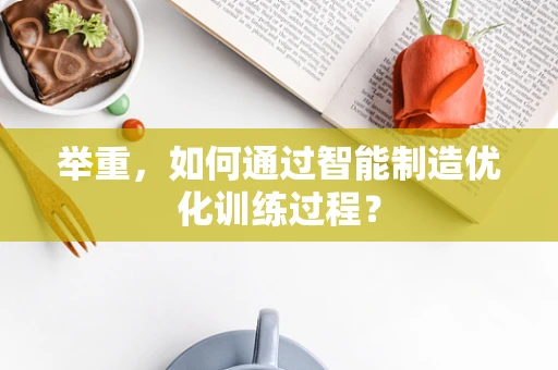 举重，如何通过智能制造优化训练过程？