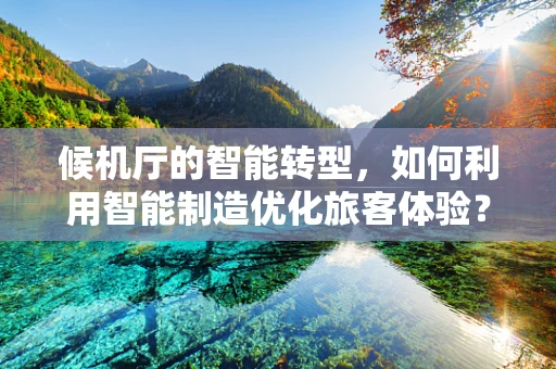候机厅的智能转型，如何利用智能制造优化旅客体验？