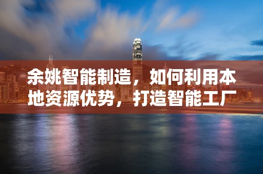 余姚智能制造，如何利用本地资源优势，打造智能工厂的‘绿色’转型？