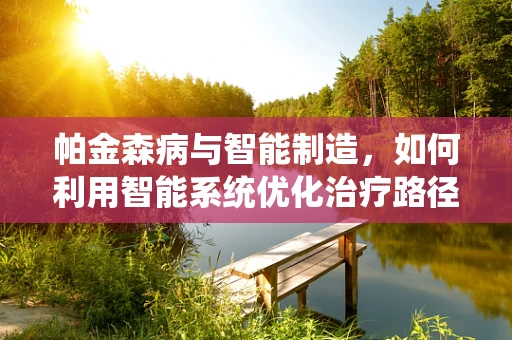帕金森病与智能制造，如何利用智能系统优化治疗路径？