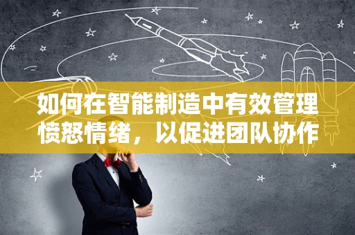 如何在智能制造中有效管理愤怒情绪，以促进团队协作？