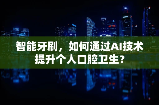 智能牙刷，如何通过AI技术提升个人口腔卫生？