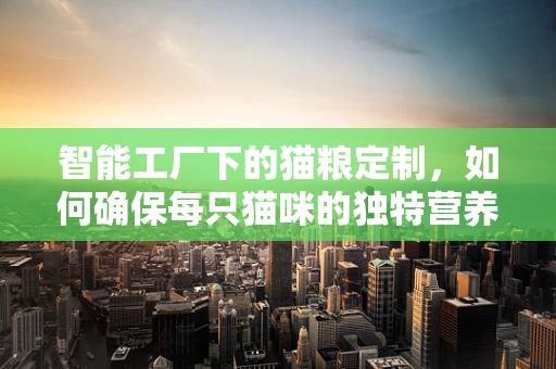 智能工厂下的猫粮定制，如何确保每只猫咪的独特营养需求？
