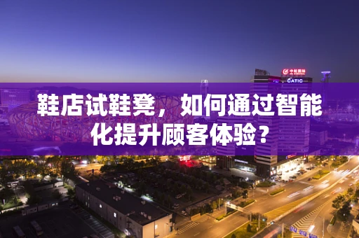 鞋店试鞋凳，如何通过智能化提升顾客体验？