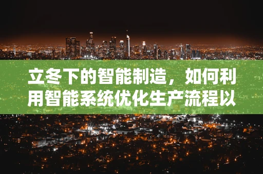 立冬下的智能制造，如何利用智能系统优化生产流程以应对季节性变化？