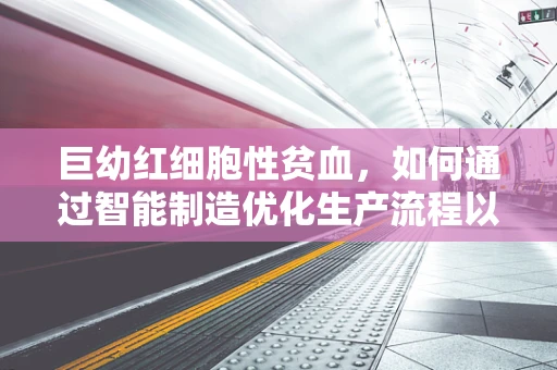 巨幼红细胞性贫血，如何通过智能制造优化生产流程以提升患者治疗效率？